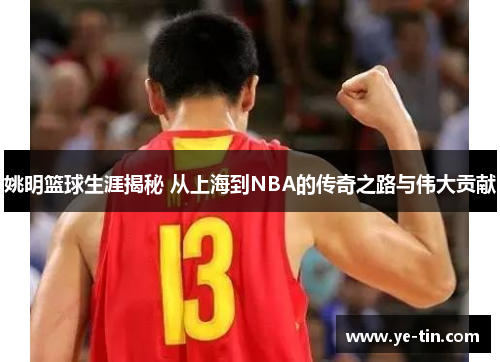 姚明篮球生涯揭秘 从上海到NBA的传奇之路与伟大贡献