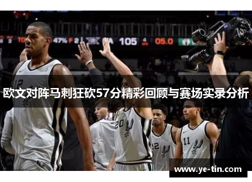 欧文对阵马刺狂砍57分精彩回顾与赛场实录分析